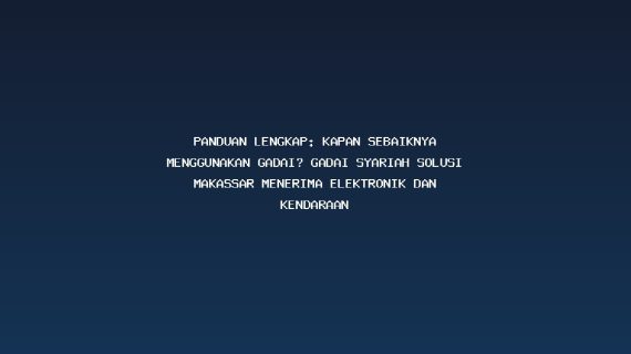 Panduan Lengkap: Kapan Sebaiknya Menggunakan Gadai? Gadai Syariah Solusi Makassar Menerima Elektronik dan Kendaraan